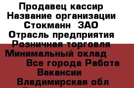 Продавец-кассир › Название организации ­ Стокманн, ЗАО › Отрасль предприятия ­ Розничная торговля › Минимальный оклад ­ 28 500 - Все города Работа » Вакансии   . Владимирская обл.,Вязниковский р-н